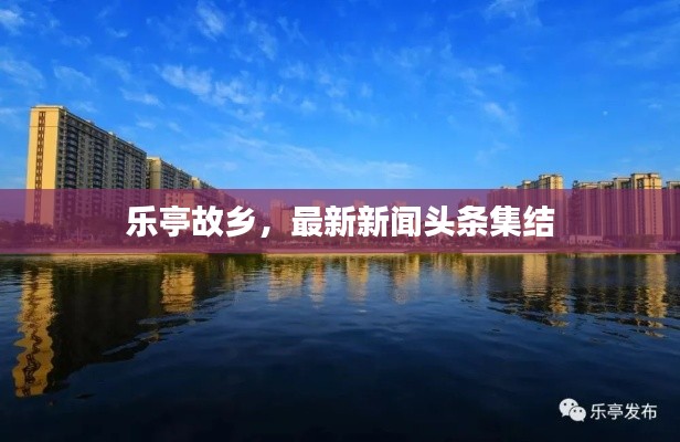 乐亭故乡，最新新闻头条集结