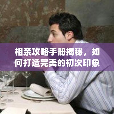 相亲攻略手册揭秘，如何打造完美的初次印象？