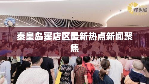 秦皇岛窦店区最新热点新闻聚焦