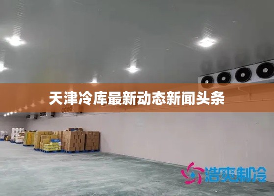 天津冷库最新动态新闻头条