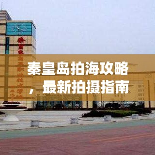 秦皇岛拍海攻略，最新拍摄指南，带你领略海滨风情！