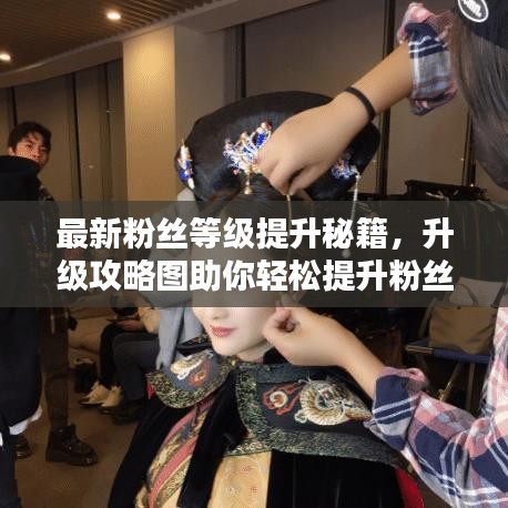 最新粉丝等级提升秘籍，升级攻略图助你轻松提升粉丝等级！