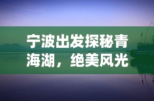 宁波出发探秘青海湖，绝美风光与旅行攻略！
