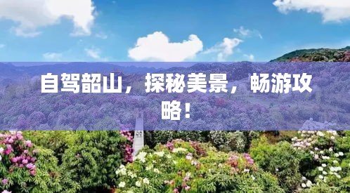 自驾韶山，探秘美景，畅游攻略！