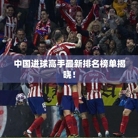 中国进球高手最新排名榜单揭晓！