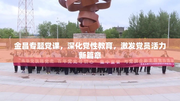 金昌专题党课，深化党性教育，激发党员活力新篇章