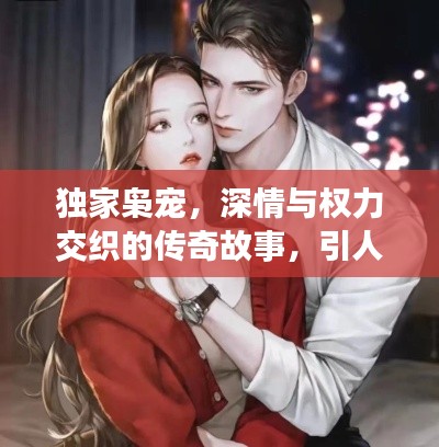 独家枭宠，深情与权力交织的传奇故事，引人入胜！